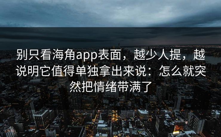 别只看海角app表面，越少人提，越说明它值得单独拿出来说：怎么就突然把情绪带满了