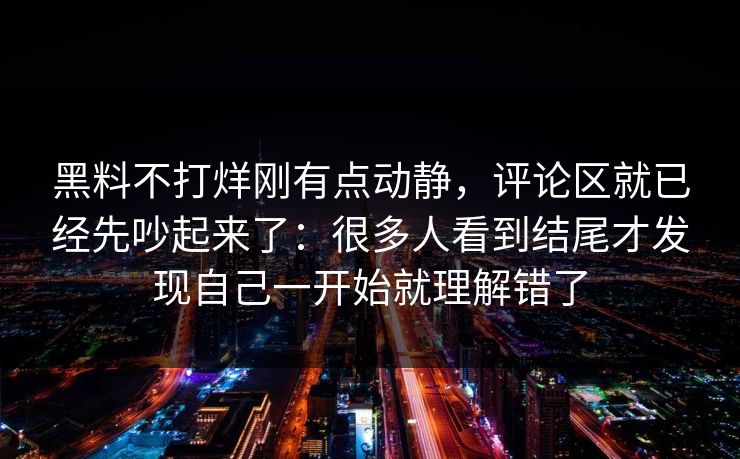 黑料不打烊刚有点动静,评论区就已经先吵起来了:很多人看到结尾才发现自己一开始就理解错了 黑料不打烊刚有点动静,评论区就已经先吵起来了:很多人看到结尾才发现自己一开始就理解错了