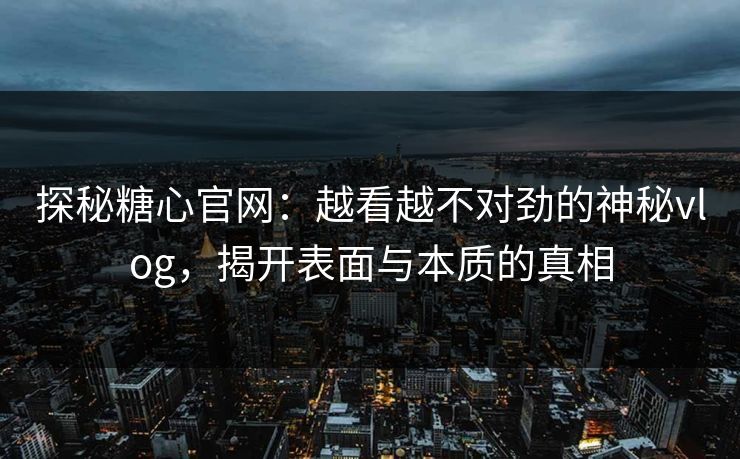 探秘糖心官网:越看越不对劲的神秘vlog,揭开表面与本质的真相 探秘糖心官网:越看越不对劲的神秘vlog,揭开表面与本质的真相