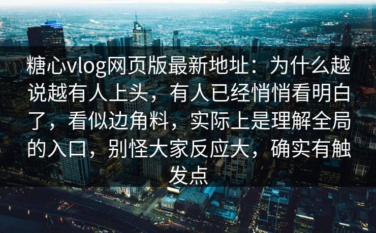 糖心vlog网页版最新地址：为什么越说越有人上头，有人已经悄悄看明白了，看似边角料，实际上是理解全局的入口，别怪大家反应大，确实有触发点