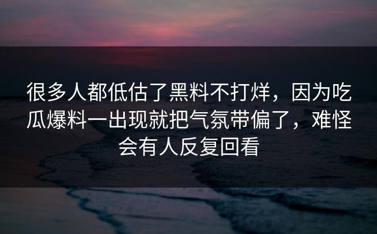 很多人都低估了黑料不打烊，因为吃瓜爆料一出现就把气氛带偏了，难怪会有人反复回看