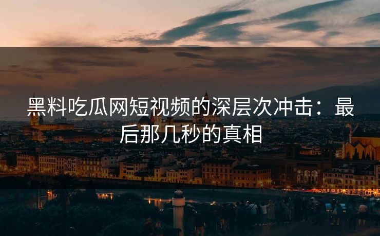 黑料吃瓜网短视频的深层次冲击：最后那几秒的真相