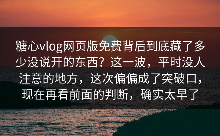糖心vlog网页版免费背后到底藏了多少没说开的东西？这一波，平时没人注意的地方，这次偏偏成了突破口，现在再看前面的判断，确实太早了