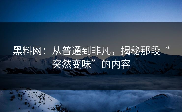 黑料网：从普通到非凡，揭秘那段“突然变味”的内容