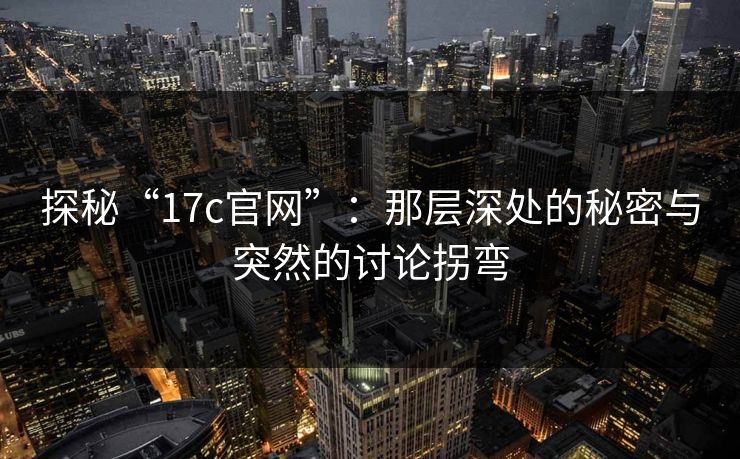 探秘“17c官网”：那层深处的秘密与突然的讨论拐弯