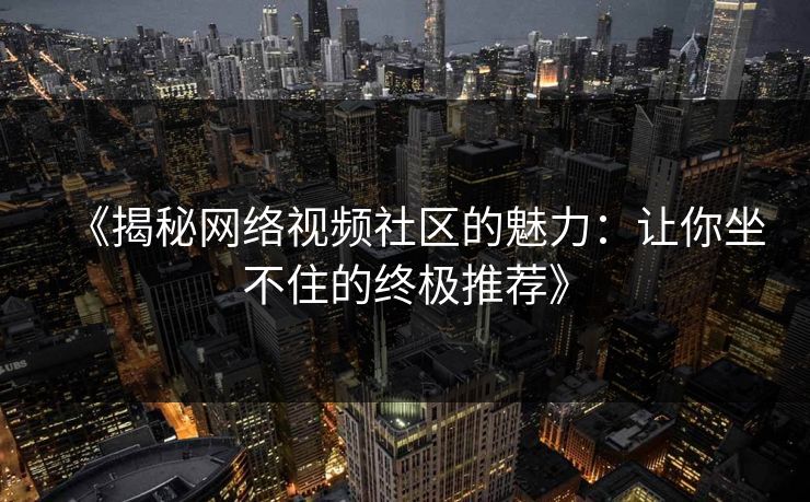 《揭秘网络视频社区的魅力：让你坐不住的终极推荐》
