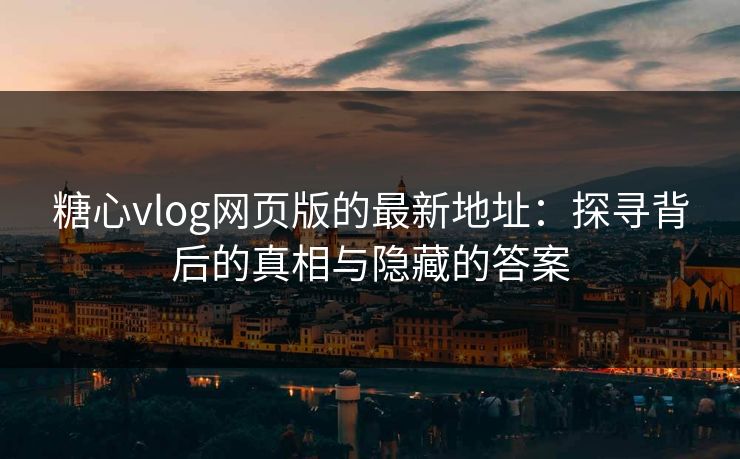 糖心vlog网页版的最新地址:探寻背后的真相与隐藏的答案 糖心vlog网页版的最新地址:探寻背后的真相与隐藏的答案