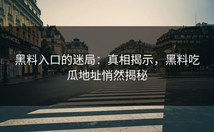 黑料入口的迷局：真相揭示，黑料吃瓜地址悄然揭秘