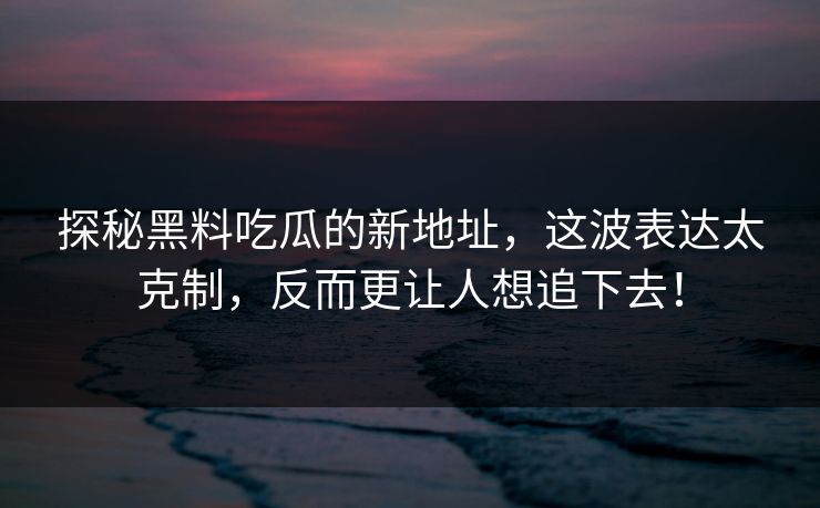 探秘黑料吃瓜的新地址，这波表达太克制，反而更让人想追下去！