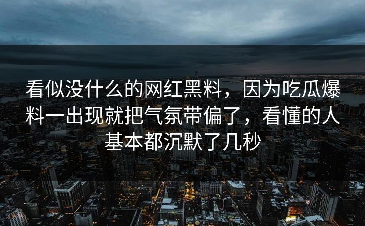 看似没什么的网红黑料，因为吃瓜爆料一出现就把气氛带偏了，看懂的人基本都沉默了几秒