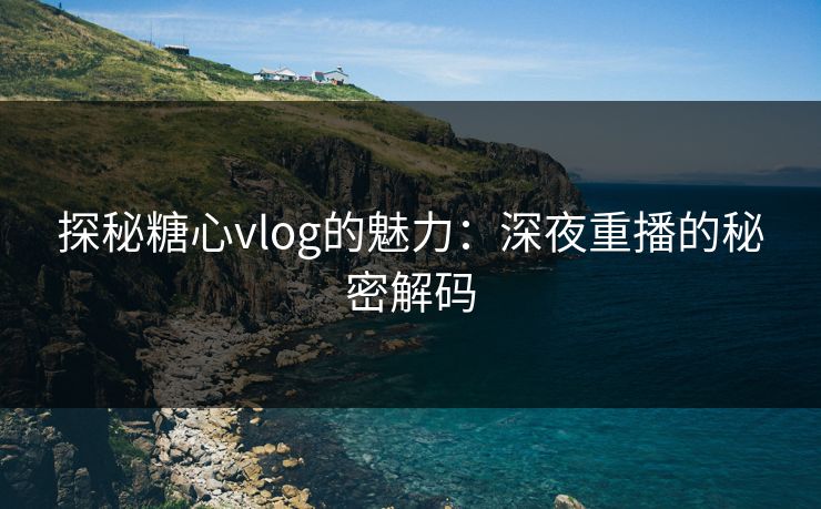 探秘糖心vlog的魅力：深夜重播的秘密解码