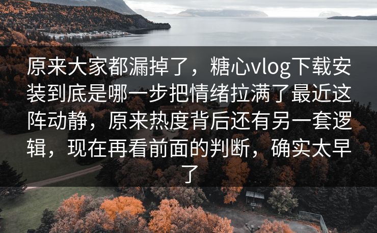 原来大家都漏掉了，糖心vlog下载安装到底是哪一步把情绪拉满了最近这阵动静，原来热度背后还有另一套逻辑，现在再看前面的判断，确实太早了