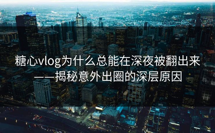 糖心vlog为什么总能在深夜被翻出来——揭秘意外出圈的深层原因