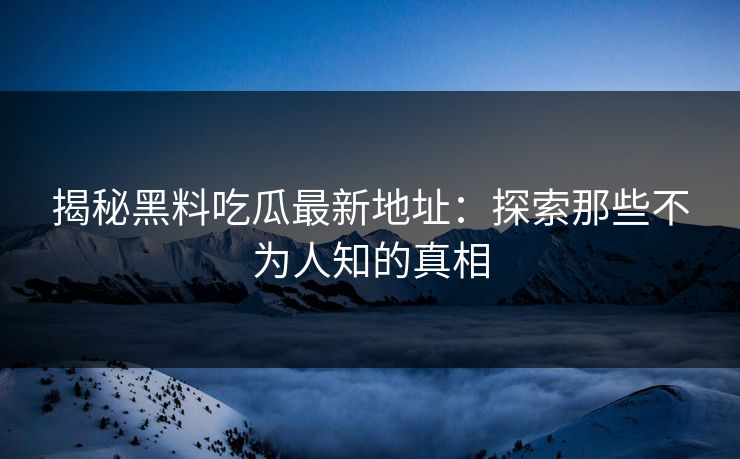 揭秘黑料吃瓜最新地址：探索那些不为人知的真相