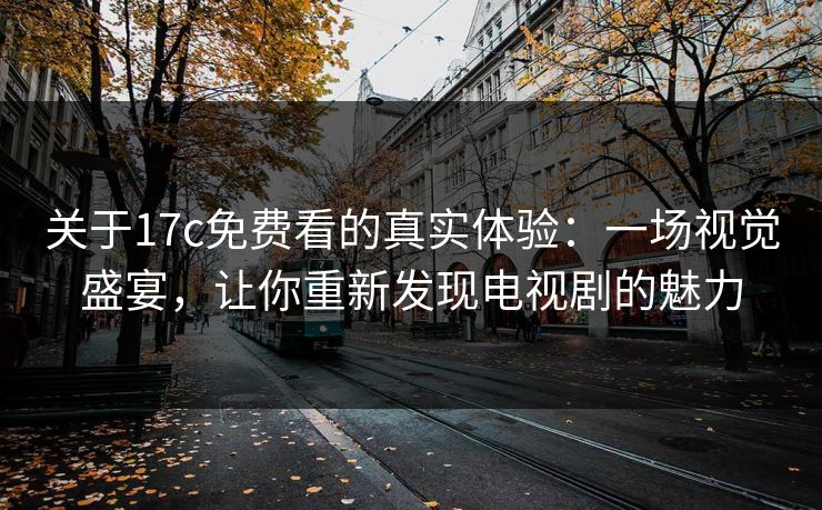 关于17c免费看的真实体验：一场视觉盛宴，让你重新发现电视剧的魅力