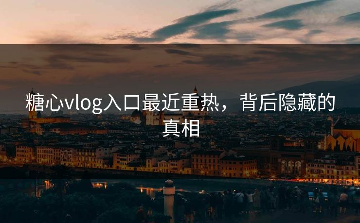 糖心vlog入口最近重热，背后隐藏的真相