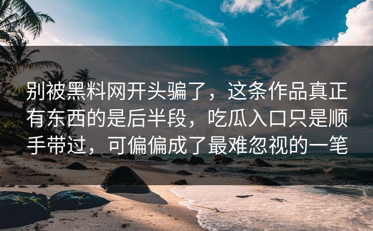 别被黑料网开头骗了，这条作品真正有东西的是后半段，吃瓜入口只是顺手带过，可偏偏成了最难忽视的一笔