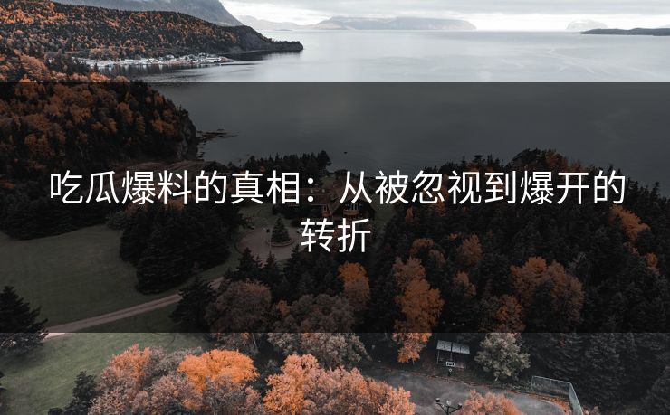 吃瓜爆料的真相：从被忽视到爆开的转折