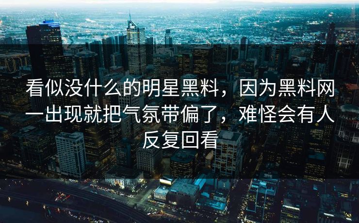 看似没什么的明星黑料,因为黑料网一出现就把气氛带偏了,难怪会有人反复回看 看似没什么的明星黑料,因为黑料网一出现就把气氛带偏了,难怪会有人反复回看