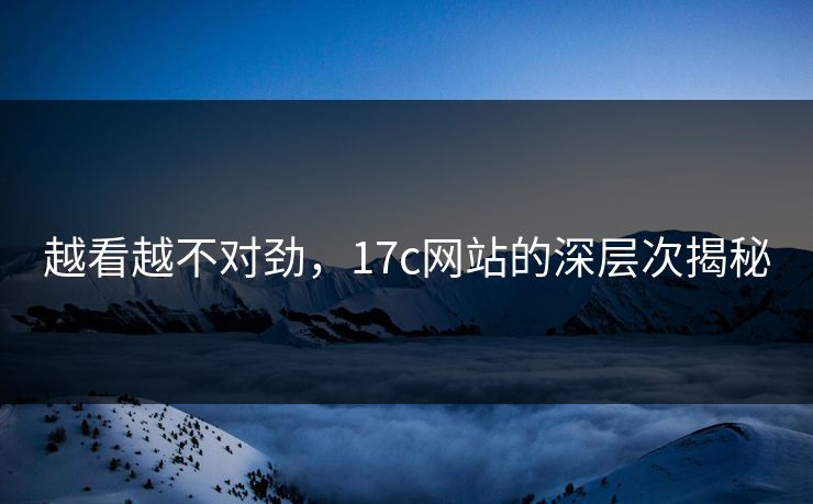 越看越不对劲，17c网站的深层次揭秘