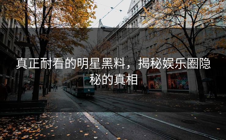 真正耐看的明星黑料，揭秘娱乐圈隐秘的真相