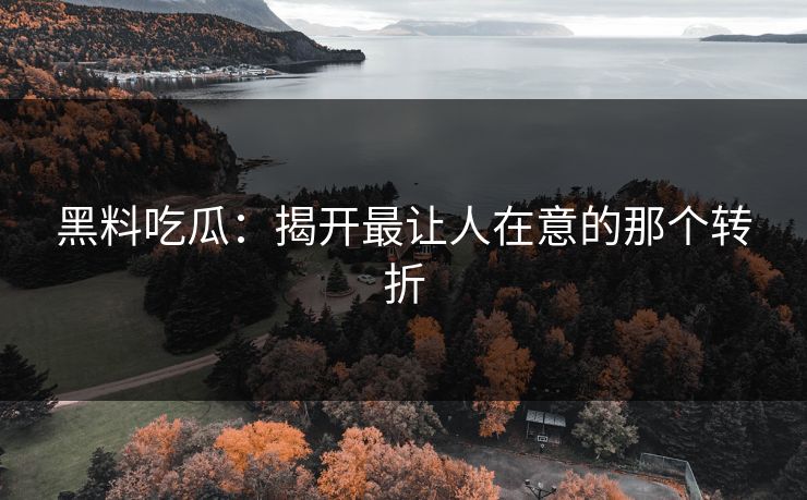 黑料吃瓜：揭开最让人在意的那个转折