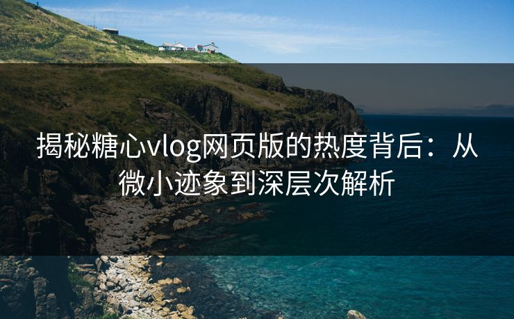 揭秘糖心vlog网页版的热度背后：从微小迹象到深层次解析