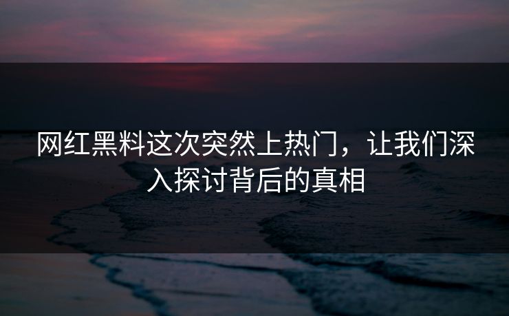 网红黑料这次突然上热门,让我们深入探讨背后的真相 网红黑料这次突然上热门,让我们深入探讨背后的真相