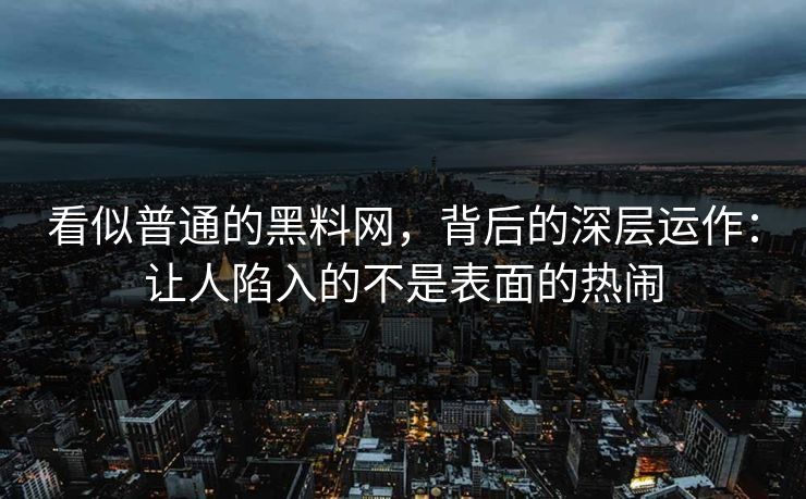 看似普通的黑料网，背后的深层运作：让人陷入的不是表面的热闹