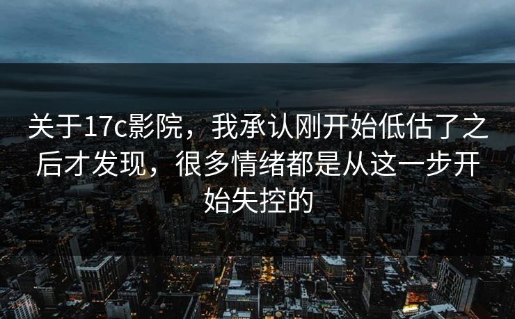 关于17c影院，我承认刚开始低估了之后才发现，很多情绪都是从这一步开始失控的