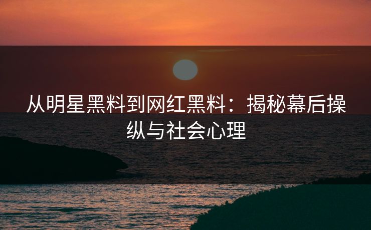 从明星黑料到网红黑料：揭秘幕后操纵与社会心理