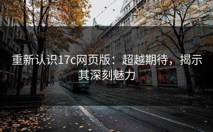 重新认识17c网页版：超越期待，揭示其深刻魅力