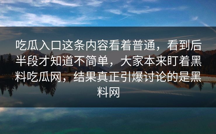吃瓜入口这条内容看着普通，看到后半段才知道不简单，大家本来盯着黑料吃瓜网，结果真正引爆讨论的是黑料网