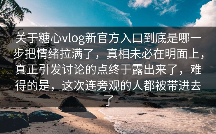关于糖心vlog新官方入口到底是哪一步把情绪拉满了,真相未必在明面上,真正引发讨论的点终于露出来了,难得的是,这次连旁观的人都被带进去了 关于糖心vlog新官方入口到底是哪一步把情绪拉满了,真相未必在明面上,真正引发讨论的点终于露出来了,难得的是,这次连旁观的人都被带进去了