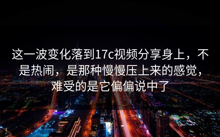 这一波变化落到17c视频分享身上，不是热闹，是那种慢慢压上来的感觉，难受的是它偏偏说中了