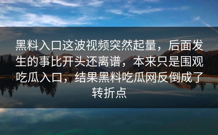 黑料入口这波视频突然起量，后面发生的事比开头还离谱，本来只是围观吃瓜入口，结果黑料吃瓜网反倒成了转折点