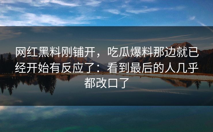 网红黑料刚铺开，吃瓜爆料那边就已经开始有反应了：看到最后的人几乎都改口了