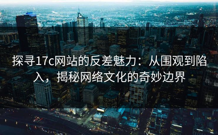 探寻17c网站的反差魅力：从围观到陷入，揭秘网络文化的奇妙边界