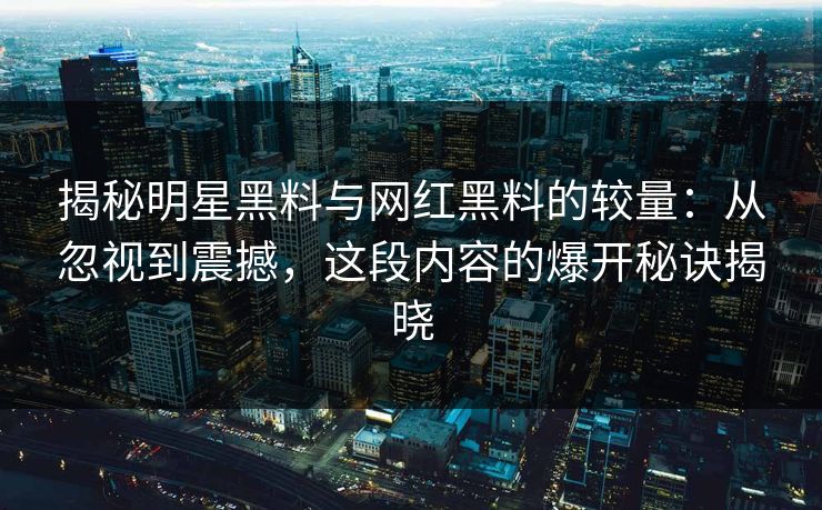 揭秘明星黑料与网红黑料的较量:从忽视到震撼,这段内容的爆开秘诀揭晓 揭秘明星黑料与网红黑料的较量:从忽视到震撼,这段内容的爆开秘诀揭晓