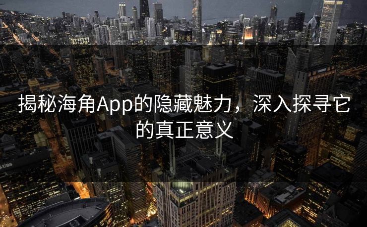 揭秘海角App的隐藏魅力，深入探寻它的真正意义