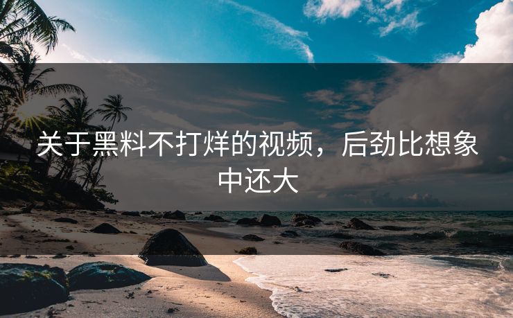 关于黑料不打烊的视频，后劲比想象中还大