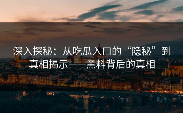 深入探秘：从吃瓜入口的“隐秘”到真相揭示——黑料背后的真相