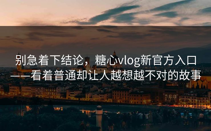 别急着下结论，糖心vlog新官方入口——看着普通却让人越想越不对的故事