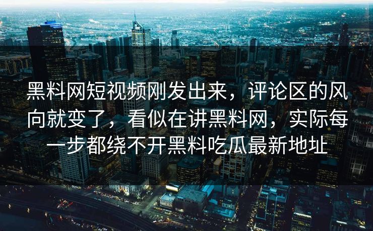 黑料网短视频刚发出来，评论区的风向就变了，看似在讲黑料网，实际每一步都绕不开黑料吃瓜最新地址