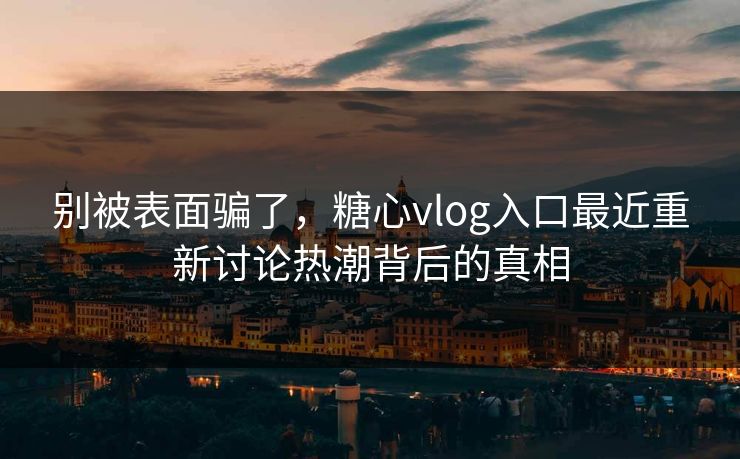 别被表面骗了，糖心vlog入口最近重新讨论热潮背后的真相