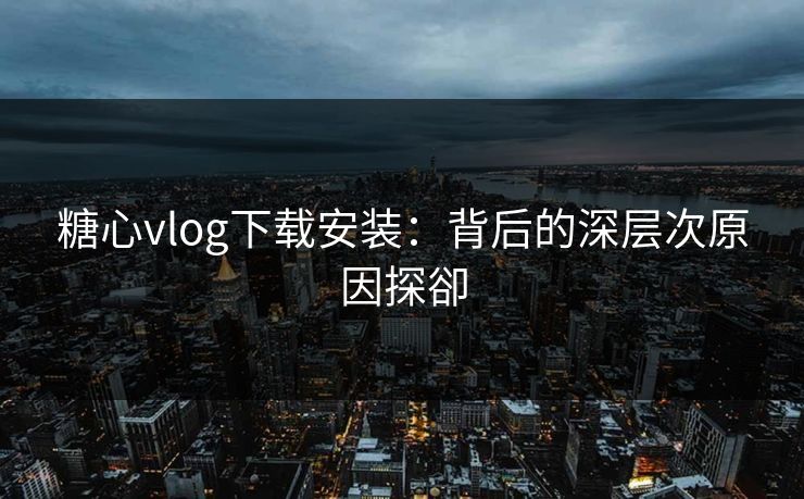 糖心vlog下载安装：背后的深层次原因探卻