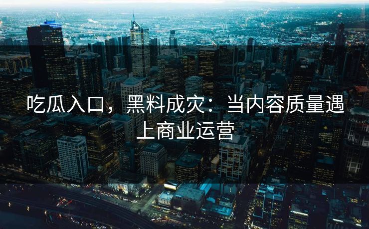吃瓜入口，黑料成灾：当内容质量遇上商业运营