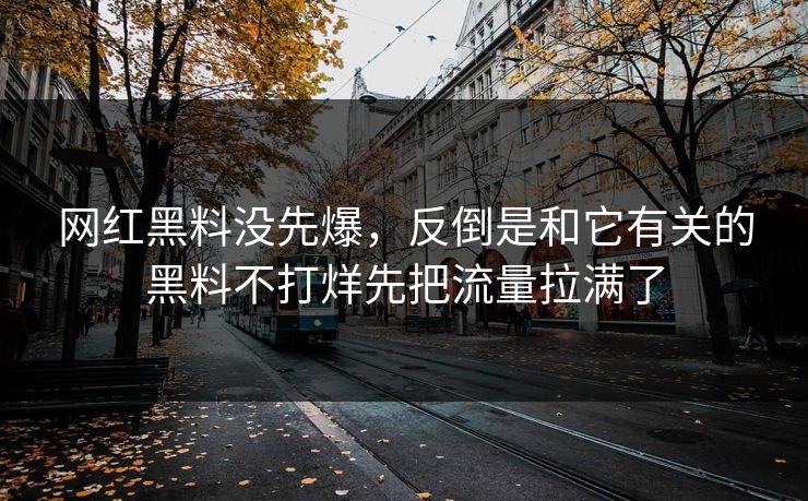 网红黑料没先爆，反倒是和它有关的黑料不打烊先把流量拉满了
