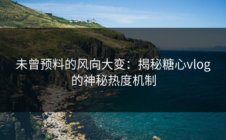 未曾预料的风向大变：揭秘糖心vlog的神秘热度机制
