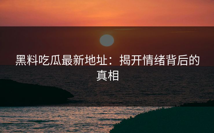 黑料吃瓜最新地址：揭开情绪背后的真相